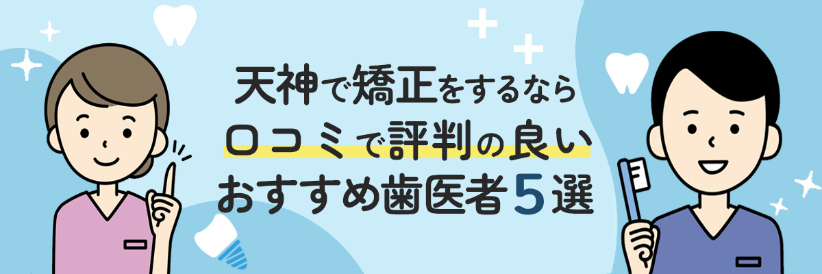 天神で矯正をするなら！口コミで評判の良いおすすめ歯医者5選